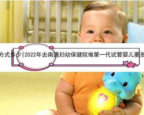杭州代孕联系方式多少|2022年去南通妇幼保健院做第一代试管婴儿要多少钱？